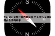 外汇货币交易在国内合法吗-外汇货币交易在国内合法吗知乎