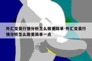 外汇交易行情分析怎么做更简单-外汇交易行情分析怎么做更简单一点