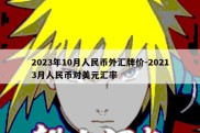 2023年10月人民币外汇牌价-20213月人民币对美元汇率