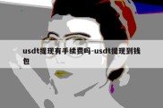 usdt提现有手续费吗-usdt提现到钱包