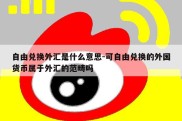 自由兑换外汇是什么意思-可自由兑换的外国货币属于外汇的范畴吗