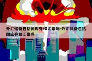 外汇储备包括国库券和汇票吗-外汇储备包括国库券和汇票吗