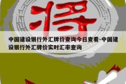 中国建设银行外汇牌价查询今日查看-中国建设银行外汇牌价实时汇率查询