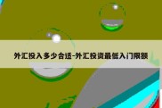 外汇投入多少合适-外汇投资最低入门限额