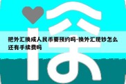 把外汇换成人民币要预约吗-换外汇现钞怎么还有手续费吗