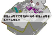 银行兑换外汇汇率是实时的吗-银行兑换外币汇率与实际汇率