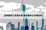 怎样看外汇交易行情-如何看外汇市场走势