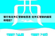 银行有无外汇管制啥意思-无外汇管制的国家和地区?