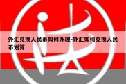 外汇兑换人民币如何办理-外汇如何兑换人民币划算