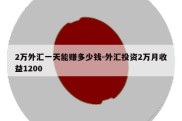 2万外汇一天能赚多少钱-外汇投资2万月收益1200