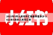 2021年5月人民币外汇储备率是多少-2021年5月份人民币汇率