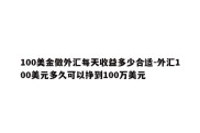 100美金做外汇每天收益多少合适-外汇100美元多久可以挣到100万美元