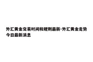 外汇黄金交易时间和规则最新-外汇黄金走势今日最新消息