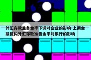 外汇存款准备金率下调对企业的影响-上调金融机构外汇存款准备金率对银行的影响