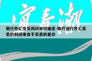 银行外汇交易利润如何确定-银行进行外汇买卖的利润来自于买卖的差价