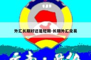 外汇长期好还是短期-长期外汇交易