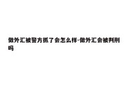 做外汇被警方抓了会怎么样-做外汇会被判刑吗