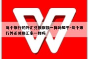 每个银行的外汇兑换限额一样吗知乎-每个银行外币兑换汇率一样吗