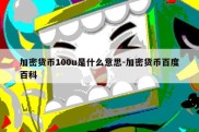 加密货币100u是什么意思-加密货币百度百科