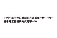 下列不属于外汇管制的方式是哪一种-下列不属于外汇管制的方式是哪一种