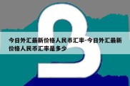 今日外汇最新价格人民币汇率-今日外汇最新价格人民币汇率是多少