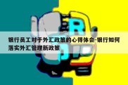 银行员工对于外汇政策的心得体会-银行如何落实外汇管理新政策