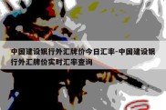 中国建设银行外汇牌价今日汇率-中国建设银行外汇牌价实时汇率查询