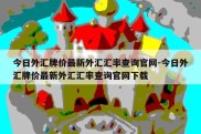 今日外汇牌价最新外汇汇率查询官网-今日外汇牌价最新外汇汇率查询官网下载