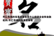 外汇市场的交易主体包括个人投资企业和金融机构-外汇市场的交易主体有