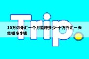 10万炒外汇一个月能赚多少-十万外汇一天能赚多少钱