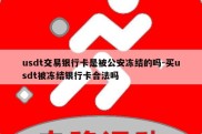 usdt交易银行卡是被公安冻结的吗-买usdt被冻结银行卡合法吗