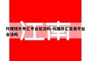 代理境外外汇平台犯法吗-代理外汇交易平台合法吗