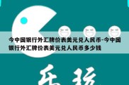 今中国银行外汇牌价表美元兑人民币-今中国银行外汇牌价表美元兑人民币多少钱