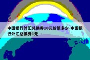 中国银行外汇兑换券10元价值多少-中国银行外汇总换券1元