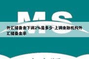 外汇储备金下调2%是多少-上调金融机构外汇储备金率