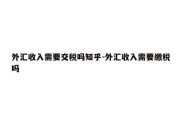 外汇收入需要交税吗知乎-外汇收入需要缴税吗