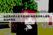 加密货币转人民币违法吗-加密货币转人民币违法吗现在