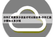 炒外汇需要多少资金才可以做业务-炒外汇最少要投入多少钱