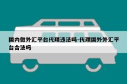 国内做外汇平台代理违法吗-代理国外外汇平台合法吗