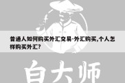 普通人如何购买外汇交易-外汇购买,个人怎样购买外汇?