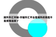 国外外汇诈骗-诈骗外汇平台是国外的钱是不是很难追回了