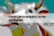 10元外汇券1979年值多少-1979的外汇券值钱吗