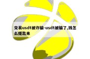 交易usdt被诈骗-usdt被骗了,钱怎么提出来