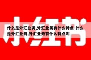 什么是外汇业务,外汇业务有什么特点-什么是外汇业务,外汇业务有什么特点呢