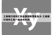 工商银行境外汇款全额到账费是多少-工商银行境外汇款一般多长时间