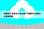 中国外汇交易中心合法吗?-中国外汇交易中心是真的吗