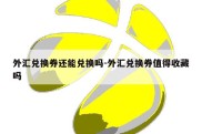 外汇兑换券还能兑换吗-外汇兑换券值得收藏吗