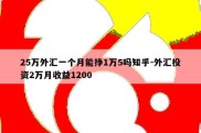 25万外汇一个月能挣1万5吗知乎-外汇投资2万月收益1200