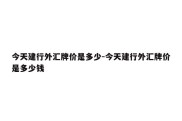 今天建行外汇牌价是多少-今天建行外汇牌价是多少钱