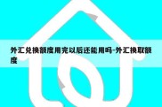 外汇兑换额度用完以后还能用吗-外汇换取额度